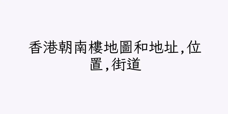 香港朝南樓地圖和地址,位置,街道