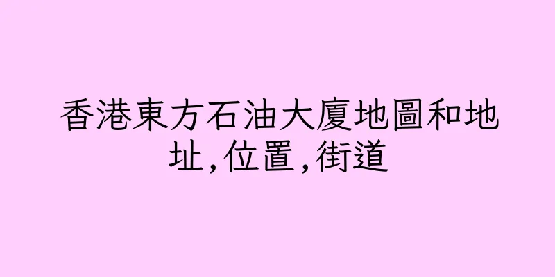 香港東方石油大廈地圖和地址,位置,街道