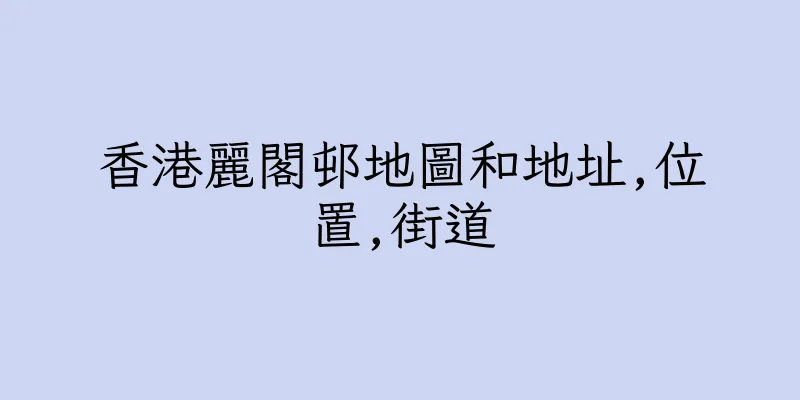 香港麗閣邨地圖和地址,位置,街道