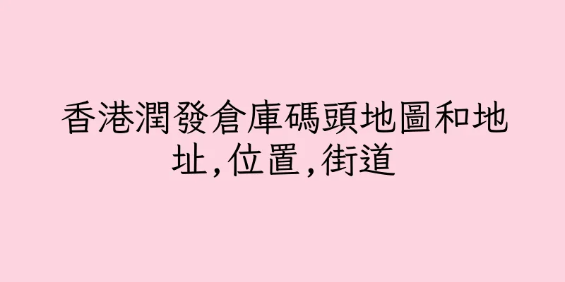 香港潤發倉庫碼頭地圖和地址,位置,街道
