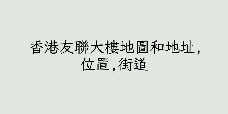 香港友聯大樓地圖和地址,位置,街道