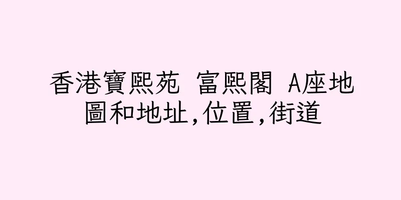 香港寶熙苑 富熙閣 A座地圖和地址,位置,街道