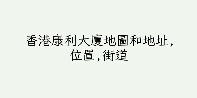 香港康利大廈地圖和地址,位置,街道