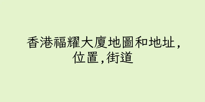 香港福耀大廈地圖和地址,位置,街道