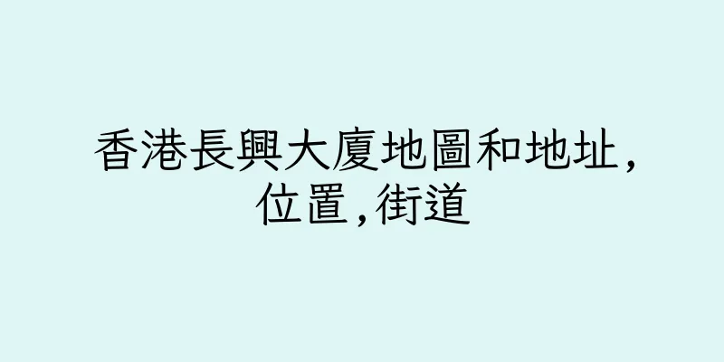 香港長興大廈地圖和地址,位置,街道