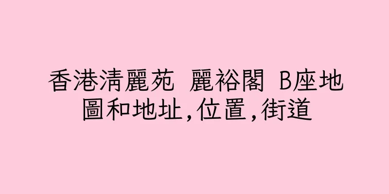 香港清麗苑 麗裕閣 B座地圖和地址,位置,街道