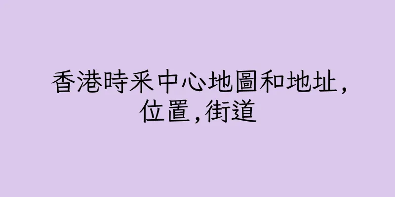 香港時釆中心地圖和地址,位置,街道