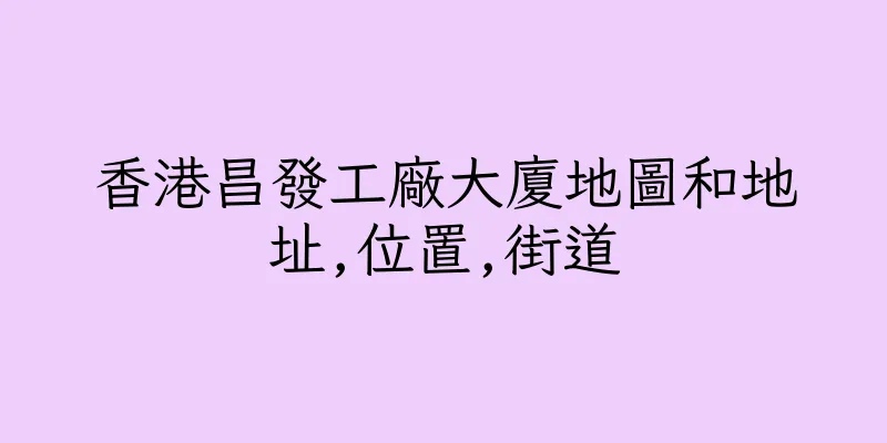 香港昌發工廠大廈地圖和地址,位置,街道