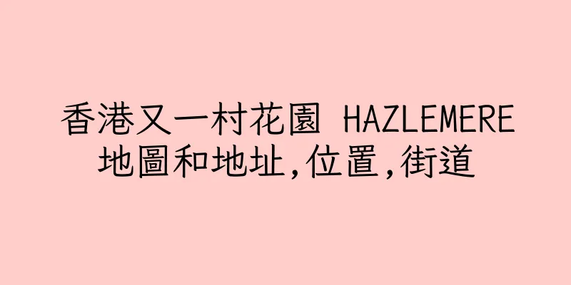 香港又一村花園 HAZLEMERE地圖和地址,位置,街道