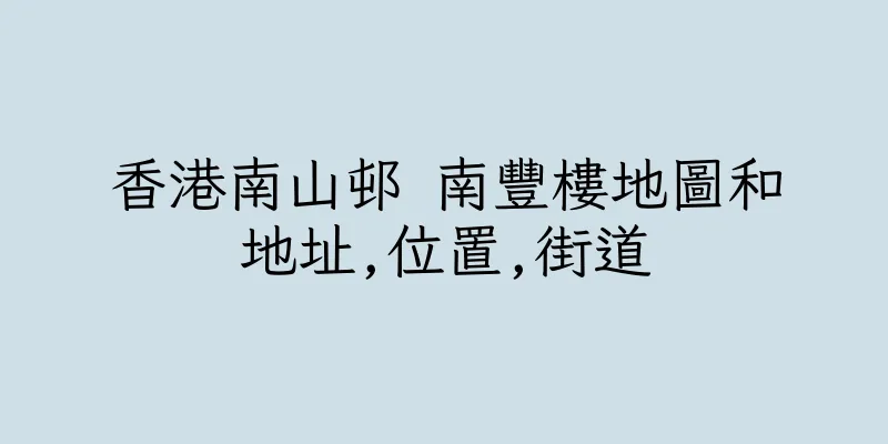 香港南山邨 南豐樓地圖和地址,位置,街道