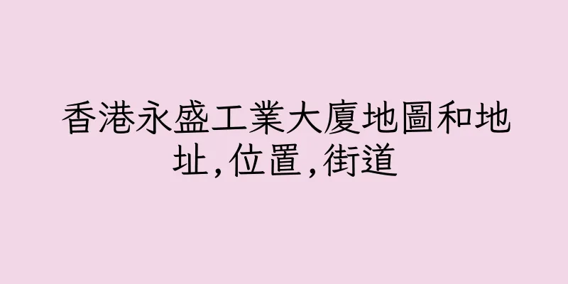 香港永盛工業大廈地圖和地址,位置,街道