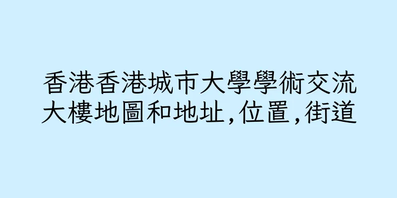 香港香港城市大學學術交流大樓地圖和地址,位置,街道