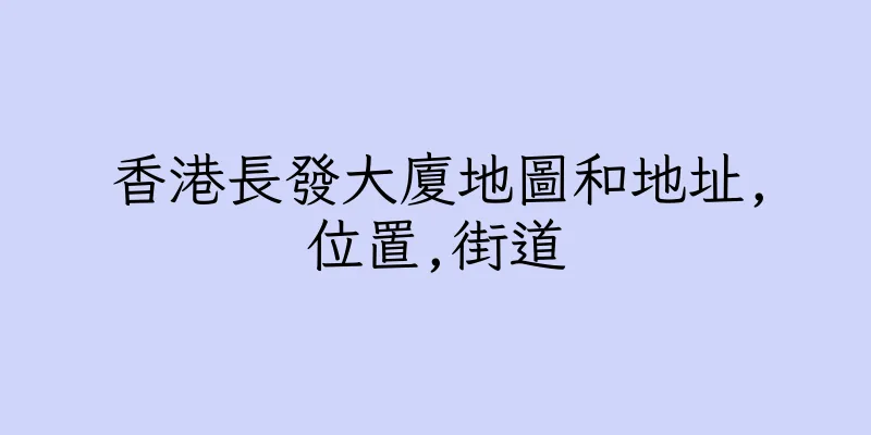 香港長發大廈地圖和地址,位置,街道