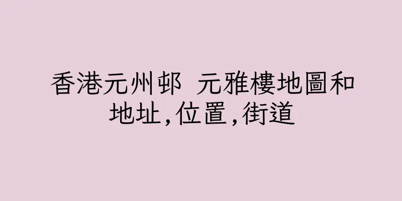 香港元州邨 元雅樓地圖和地址,位置,街道