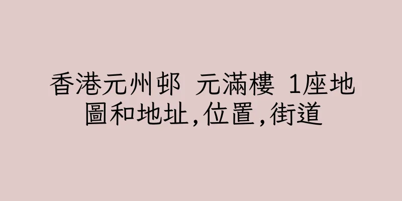 香港元州邨 元滿樓 1座地圖和地址,位置,街道