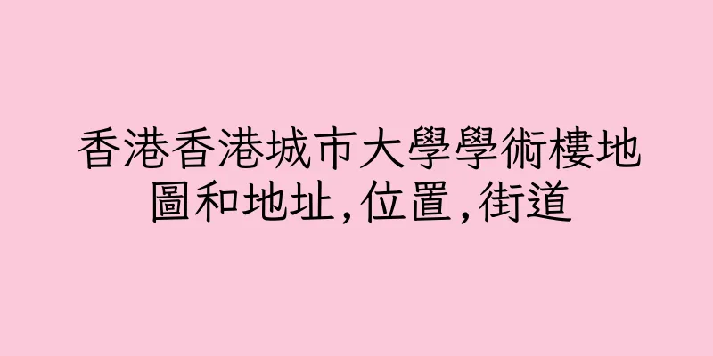香港香港城市大學學術樓地圖和地址,位置,街道