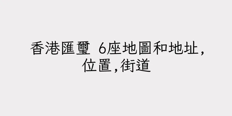 香港匯璽 6座地圖和地址,位置,街道