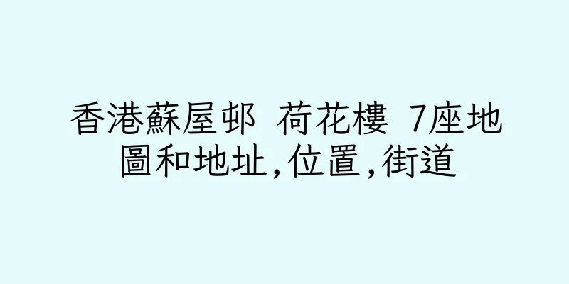 香港蘇屋邨 荷花樓 7座地圖和地址,位置,街道