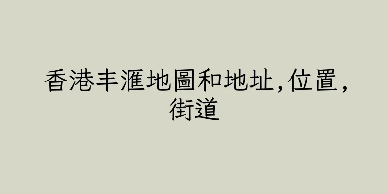 香港丰滙地圖和地址,位置,街道
