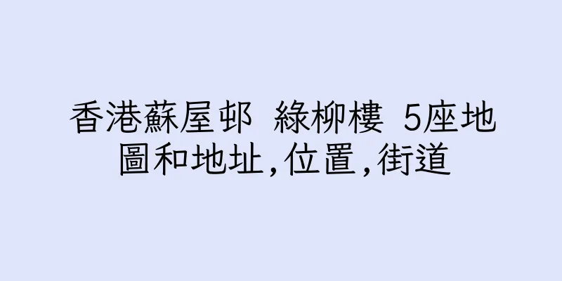 香港蘇屋邨 綠柳樓 5座地圖和地址,位置,街道