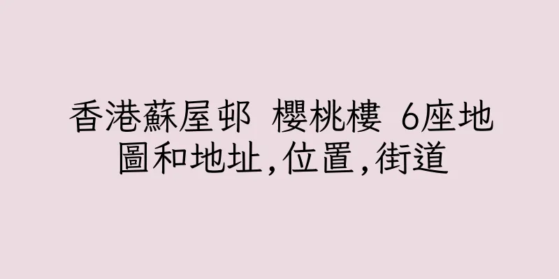 香港蘇屋邨 櫻桃樓 6座地圖和地址,位置,街道