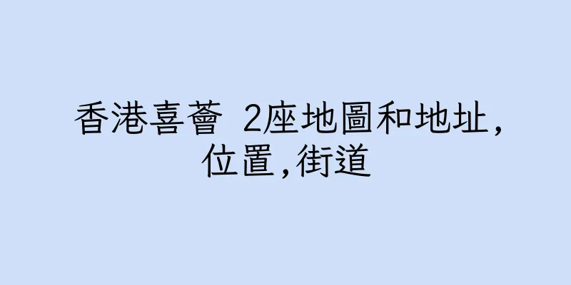 香港喜薈 2座地圖和地址,位置,街道