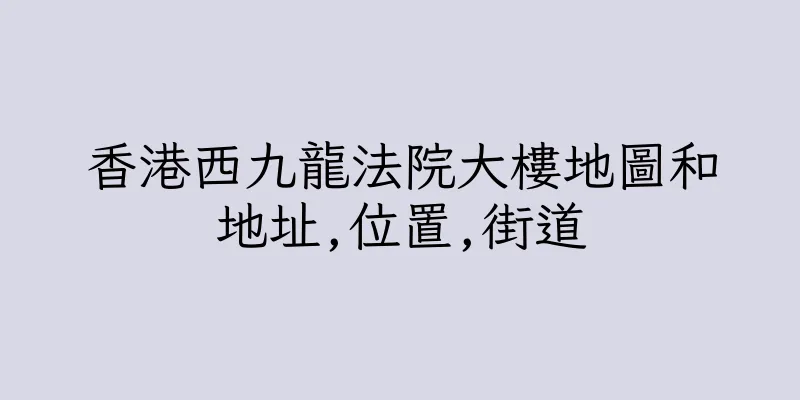 香港西九龍法院大樓地圖和地址,位置,街道