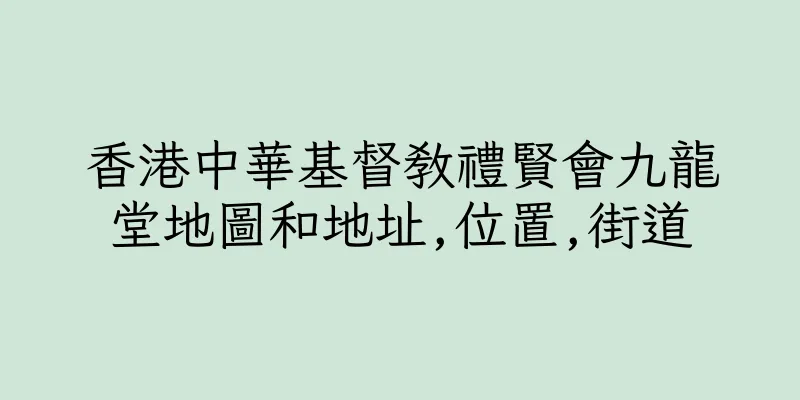 香港中華基督教禮賢會九龍堂地圖和地址,位置,街道