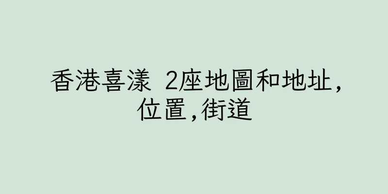 香港喜漾 2座地圖和地址,位置,街道