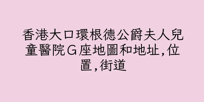 香港大口環根德公爵夫人兒童醫院Ｇ座地圖和地址,位置,街道