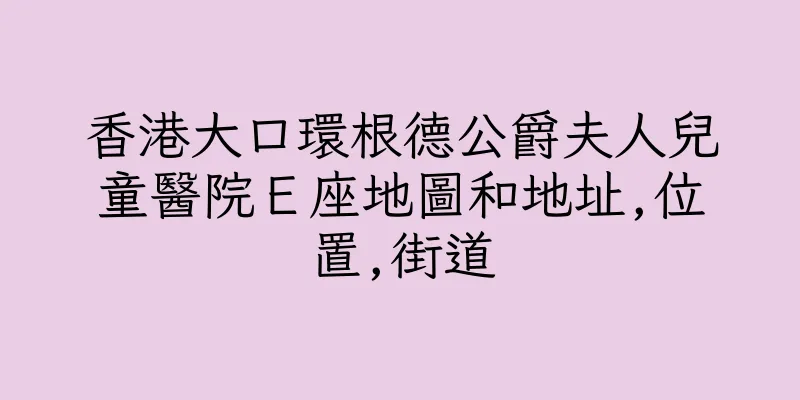 香港大口環根德公爵夫人兒童醫院Ｅ座地圖和地址,位置,街道