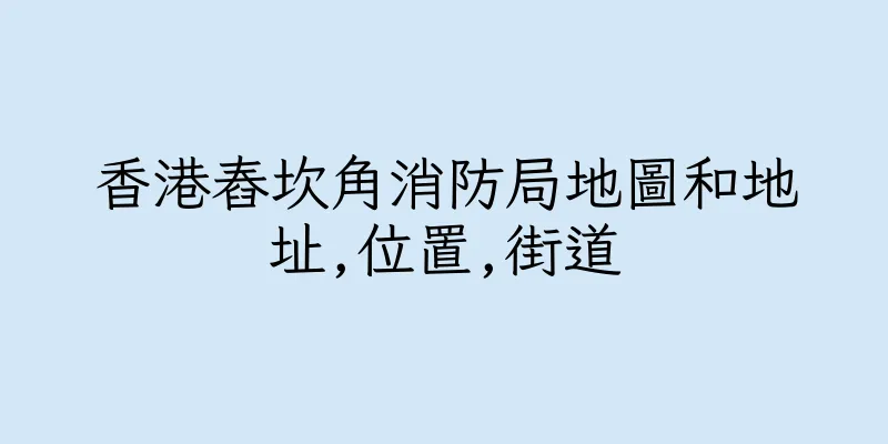 香港舂坎角消防局地圖和地址,位置,街道