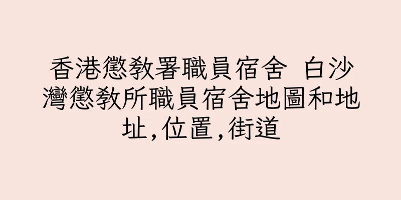 香港懲教署職員宿舍 白沙灣懲教所職員宿舍地圖和地址,位置,街道