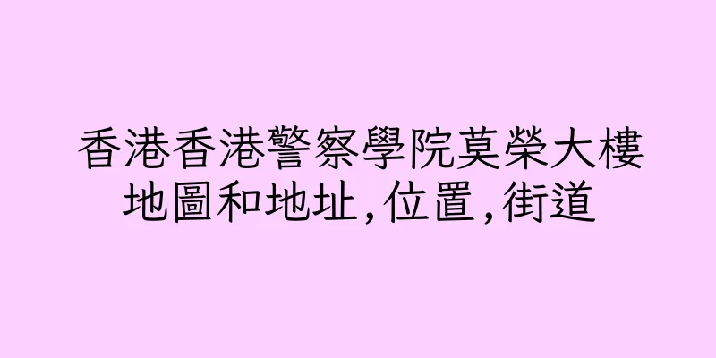 香港香港警察學院莫榮大樓地圖和地址,位置,街道