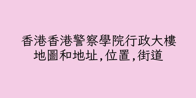 香港香港警察學院行政大樓地圖和地址,位置,街道