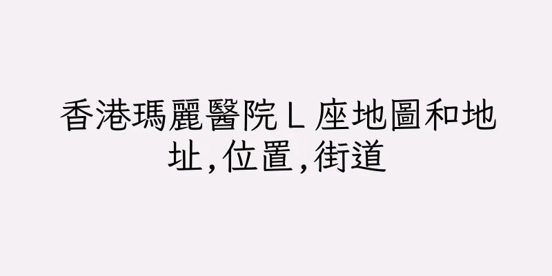 香港瑪麗醫院Ｌ座地圖和地址,位置,街道