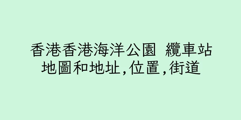 香港香港海洋公園 纜車站地圖和地址,位置,街道