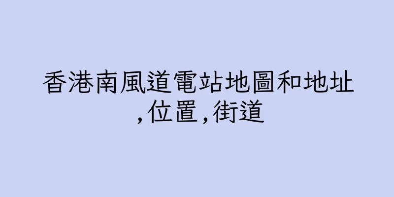 香港南風道電站地圖和地址,位置,街道