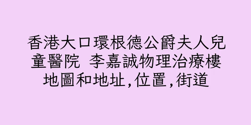 香港大口環根德公爵夫人兒童醫院 李嘉誠物理治療樓地圖和地址,位置,街道