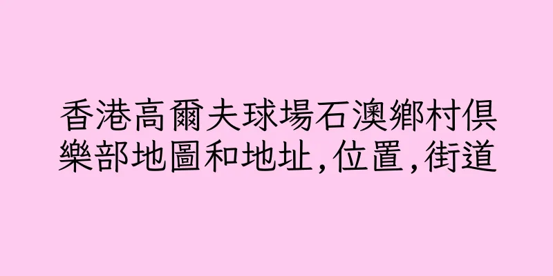 香港高爾夫球場石澳鄉村俱樂部地圖和地址,位置,街道