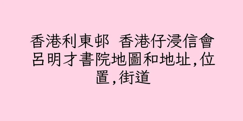 香港利東邨 香港仔浸信會呂明才書院地圖和地址,位置,街道