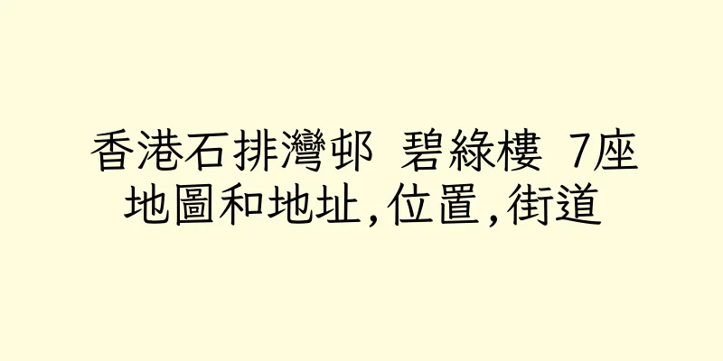 香港石排灣邨 碧綠樓 7座地圖和地址,位置,街道
