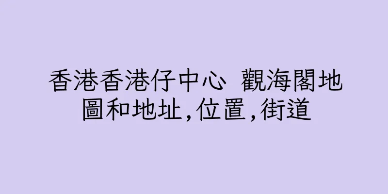 香港香港仔中心 觀海閣地圖和地址,位置,街道