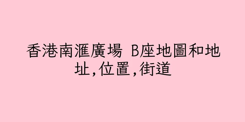 香港南滙廣場 B座地圖和地址,位置,街道
