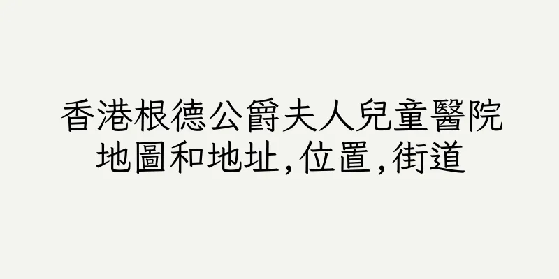 香港根德公爵夫人兒童醫院地圖和地址,位置,街道