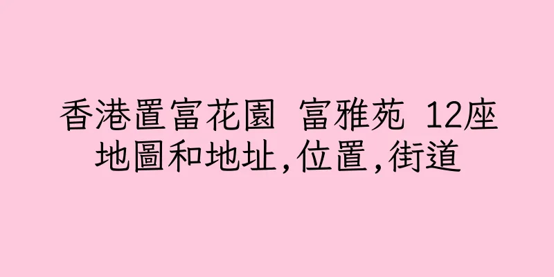 香港置富花園 富雅苑 12座地圖和地址,位置,街道