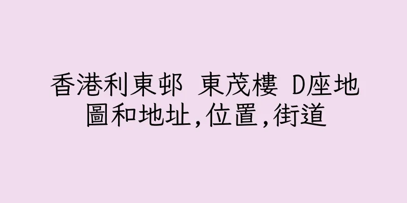 香港利東邨 東茂樓 D座地圖和地址,位置,街道