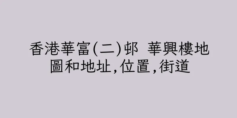 香港華富(二)邨 華興樓地圖和地址,位置,街道