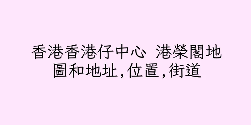 香港香港仔中心 港榮閣地圖和地址,位置,街道