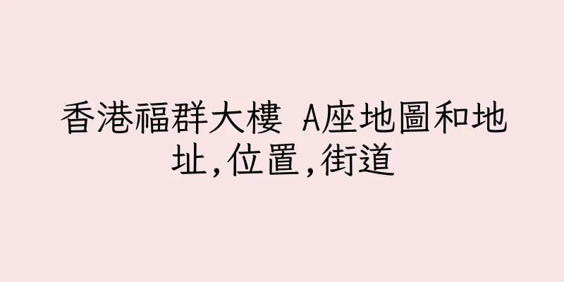香港福群大樓 A座地圖和地址,位置,街道